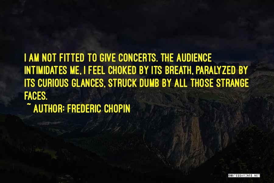 Frederic Chopin Quotes: I Am Not Fitted To Give Concerts. The Audience Intimidates Me, I Feel Choked By Its Breath, Paralyzed By Its
