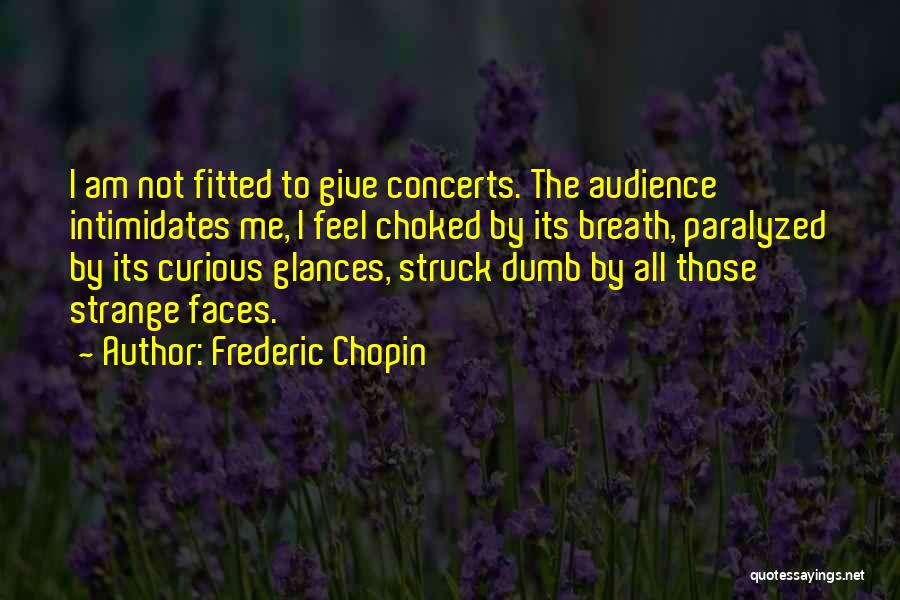Frederic Chopin Quotes: I Am Not Fitted To Give Concerts. The Audience Intimidates Me, I Feel Choked By Its Breath, Paralyzed By Its