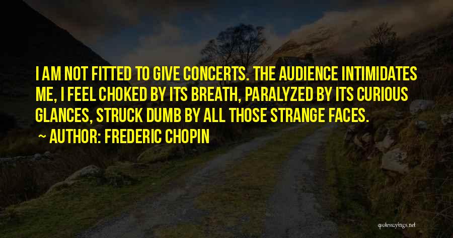 Frederic Chopin Quotes: I Am Not Fitted To Give Concerts. The Audience Intimidates Me, I Feel Choked By Its Breath, Paralyzed By Its