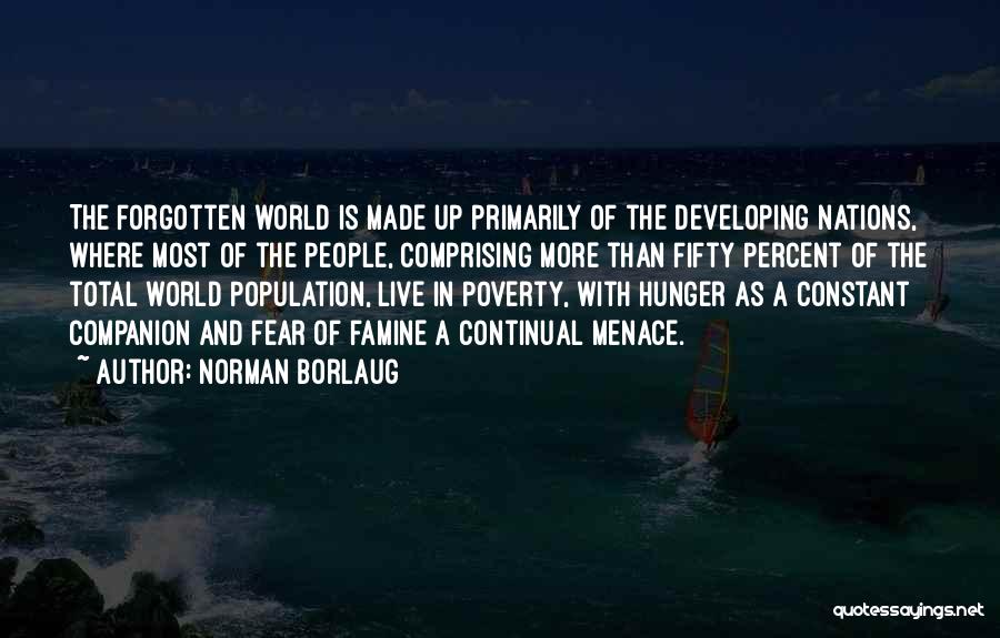 Norman Borlaug Quotes: The Forgotten World Is Made Up Primarily Of The Developing Nations, Where Most Of The People, Comprising More Than Fifty