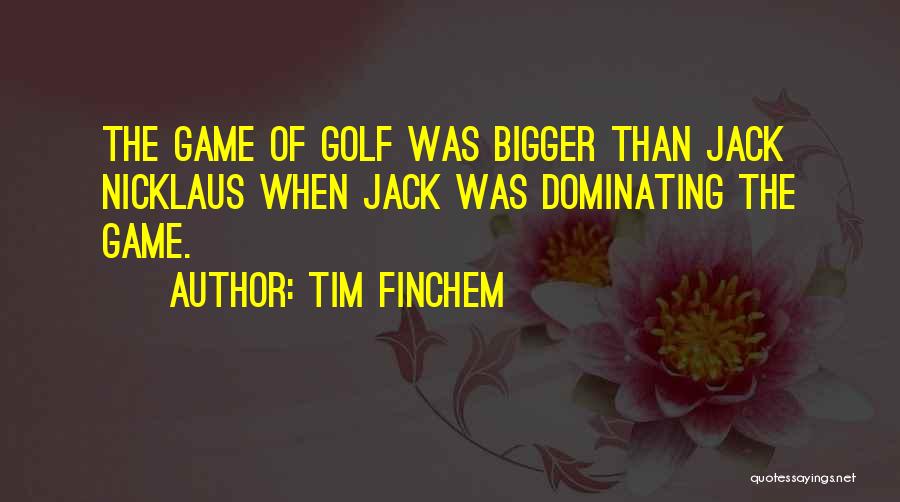 Tim Finchem Quotes: The Game Of Golf Was Bigger Than Jack Nicklaus When Jack Was Dominating The Game.