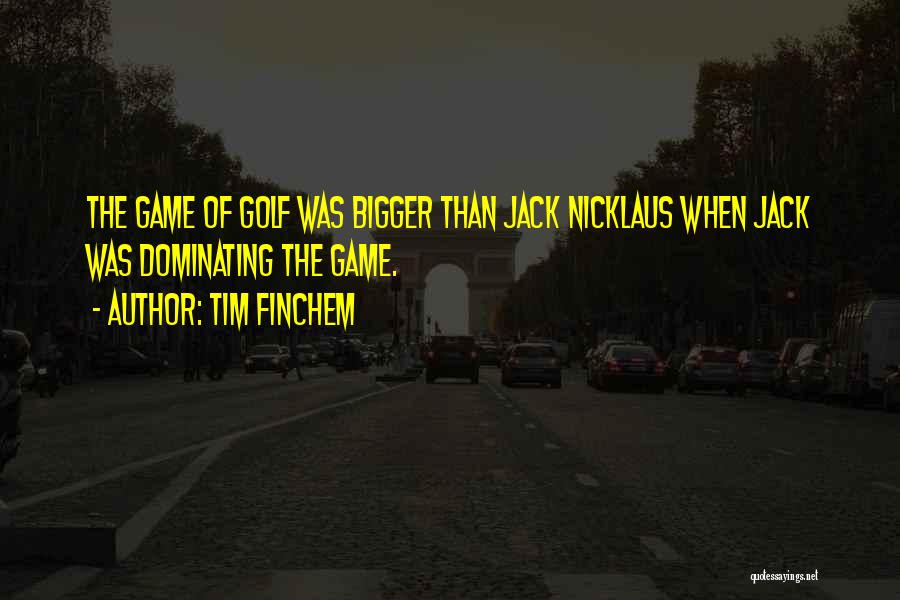 Tim Finchem Quotes: The Game Of Golf Was Bigger Than Jack Nicklaus When Jack Was Dominating The Game.