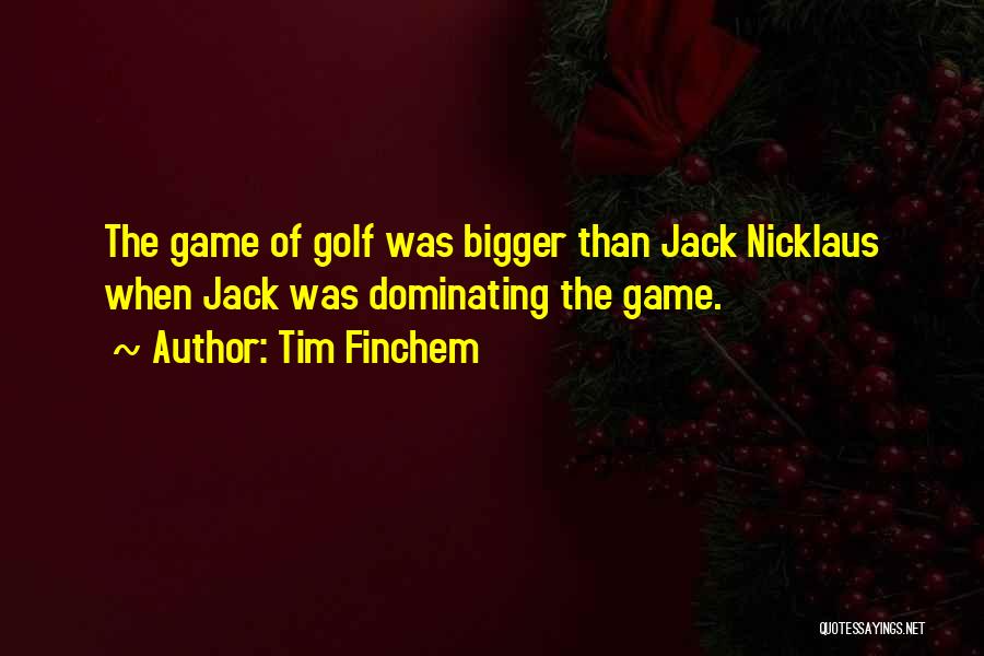 Tim Finchem Quotes: The Game Of Golf Was Bigger Than Jack Nicklaus When Jack Was Dominating The Game.