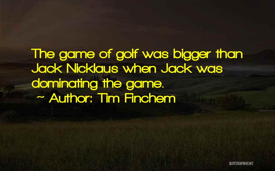 Tim Finchem Quotes: The Game Of Golf Was Bigger Than Jack Nicklaus When Jack Was Dominating The Game.