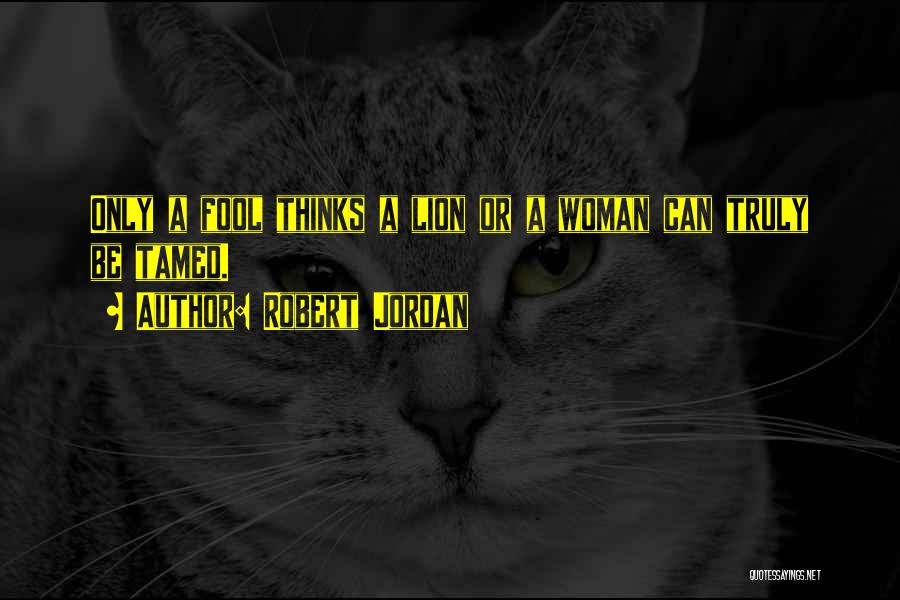 Robert Jordan Quotes: Only A Fool Thinks A Lion Or A Woman Can Truly Be Tamed.