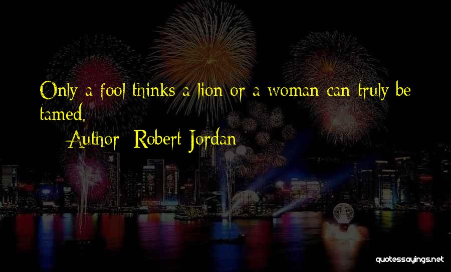 Robert Jordan Quotes: Only A Fool Thinks A Lion Or A Woman Can Truly Be Tamed.