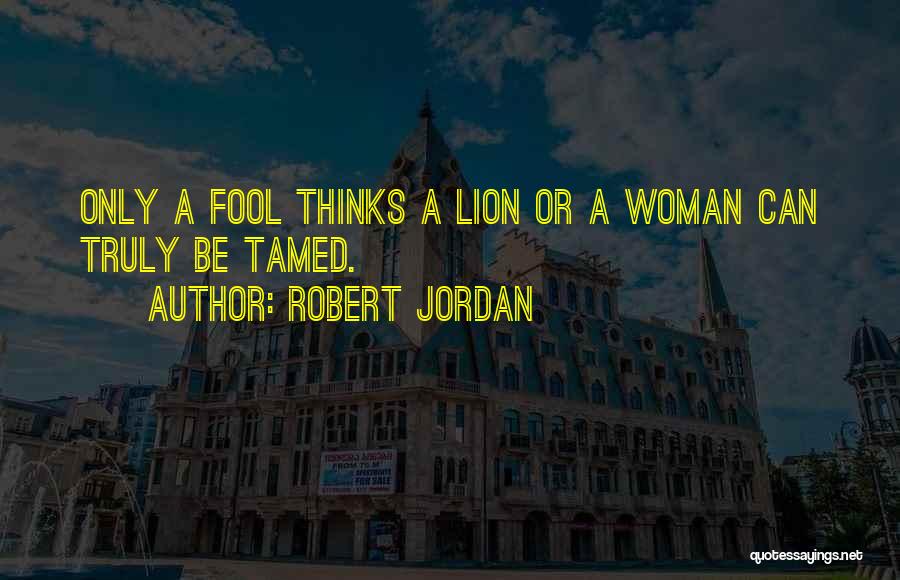 Robert Jordan Quotes: Only A Fool Thinks A Lion Or A Woman Can Truly Be Tamed.