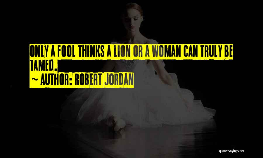 Robert Jordan Quotes: Only A Fool Thinks A Lion Or A Woman Can Truly Be Tamed.