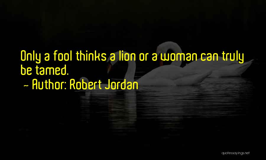 Robert Jordan Quotes: Only A Fool Thinks A Lion Or A Woman Can Truly Be Tamed.