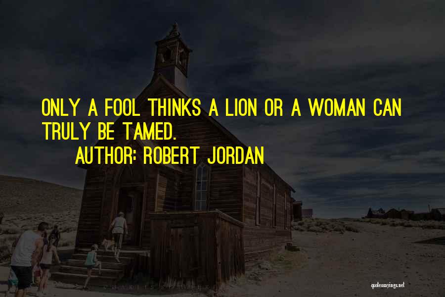 Robert Jordan Quotes: Only A Fool Thinks A Lion Or A Woman Can Truly Be Tamed.