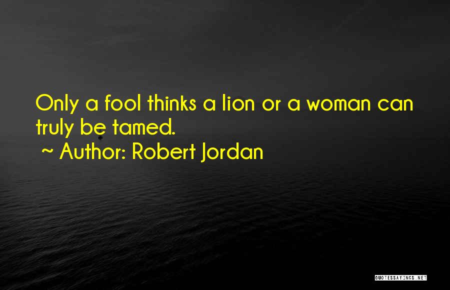 Robert Jordan Quotes: Only A Fool Thinks A Lion Or A Woman Can Truly Be Tamed.