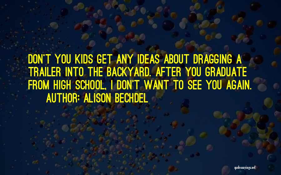 Alison Bechdel Quotes: Don't You Kids Get Any Ideas About Dragging A Trailer Into The Backyard. After You Graduate From High School, I