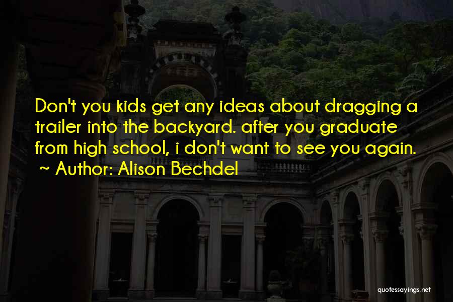 Alison Bechdel Quotes: Don't You Kids Get Any Ideas About Dragging A Trailer Into The Backyard. After You Graduate From High School, I