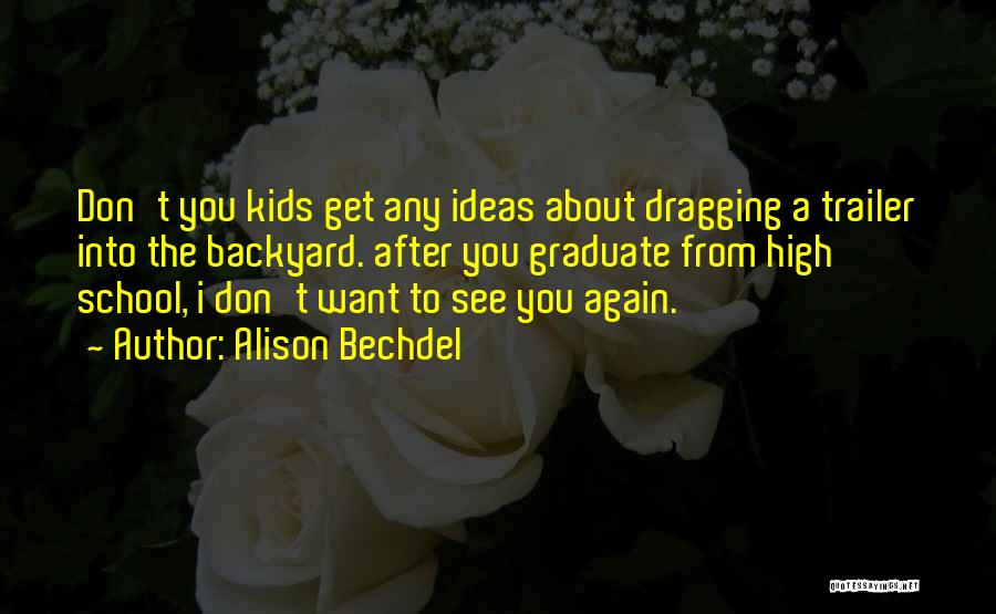 Alison Bechdel Quotes: Don't You Kids Get Any Ideas About Dragging A Trailer Into The Backyard. After You Graduate From High School, I