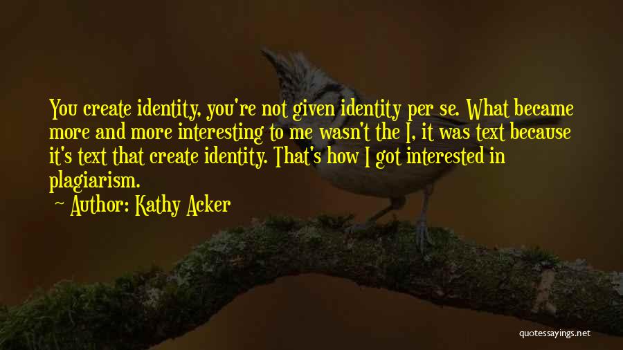 Kathy Acker Quotes: You Create Identity, You're Not Given Identity Per Se. What Became More And More Interesting To Me Wasn't The I,