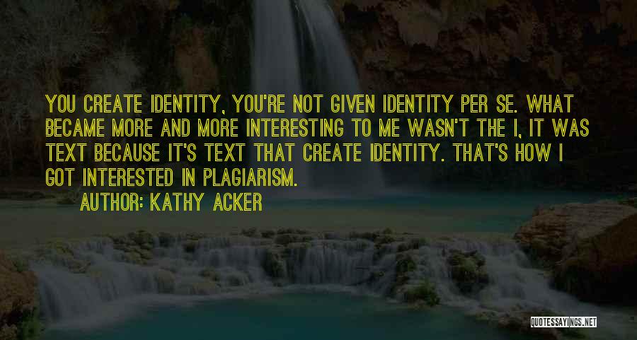 Kathy Acker Quotes: You Create Identity, You're Not Given Identity Per Se. What Became More And More Interesting To Me Wasn't The I,