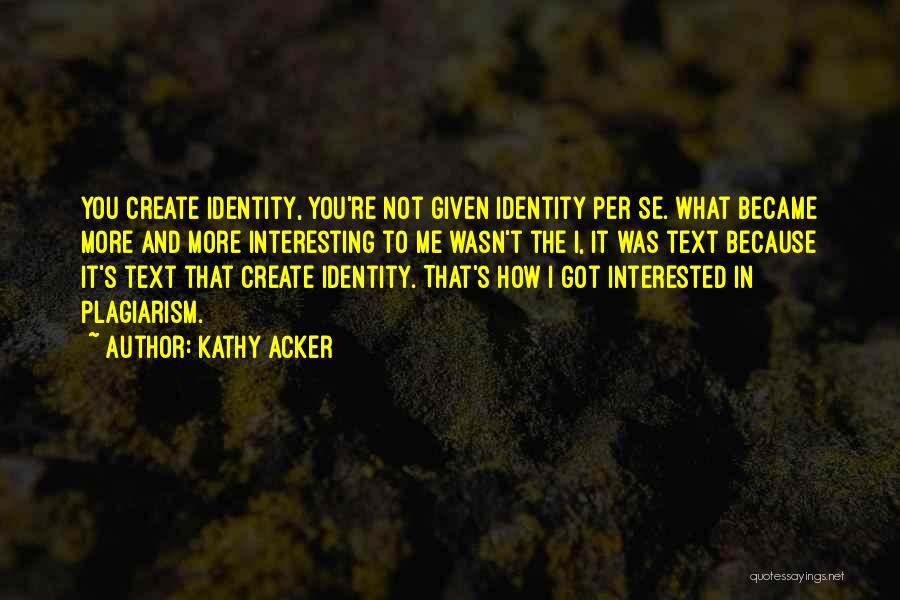 Kathy Acker Quotes: You Create Identity, You're Not Given Identity Per Se. What Became More And More Interesting To Me Wasn't The I,