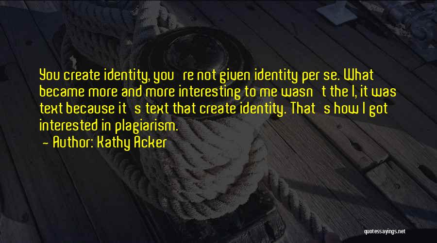 Kathy Acker Quotes: You Create Identity, You're Not Given Identity Per Se. What Became More And More Interesting To Me Wasn't The I,