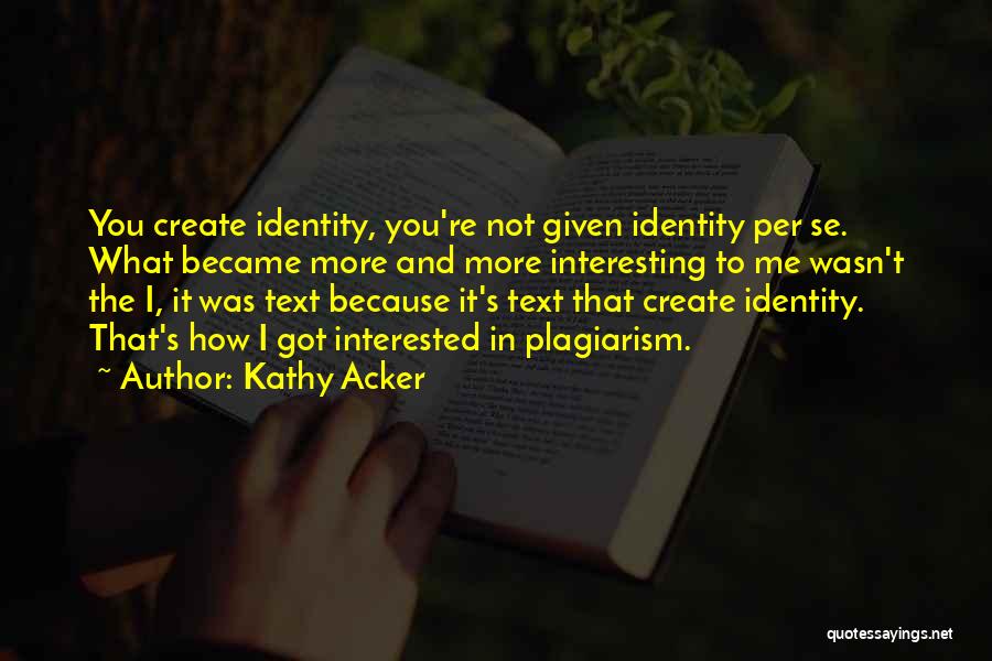 Kathy Acker Quotes: You Create Identity, You're Not Given Identity Per Se. What Became More And More Interesting To Me Wasn't The I,