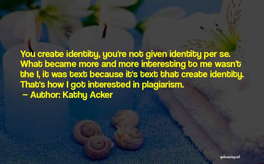 Kathy Acker Quotes: You Create Identity, You're Not Given Identity Per Se. What Became More And More Interesting To Me Wasn't The I,