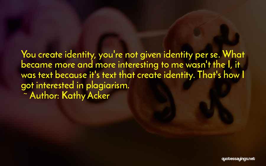 Kathy Acker Quotes: You Create Identity, You're Not Given Identity Per Se. What Became More And More Interesting To Me Wasn't The I,