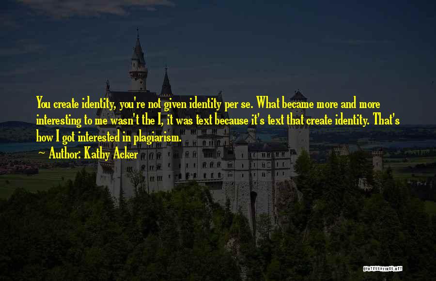 Kathy Acker Quotes: You Create Identity, You're Not Given Identity Per Se. What Became More And More Interesting To Me Wasn't The I,