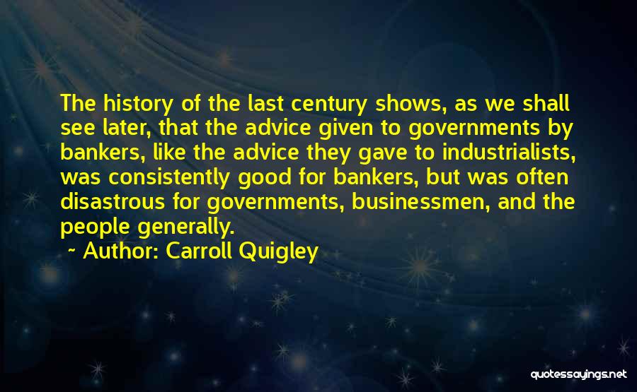 Carroll Quigley Quotes: The History Of The Last Century Shows, As We Shall See Later, That The Advice Given To Governments By Bankers,