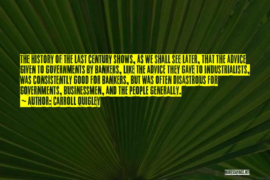 Carroll Quigley Quotes: The History Of The Last Century Shows, As We Shall See Later, That The Advice Given To Governments By Bankers,