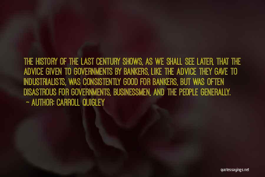 Carroll Quigley Quotes: The History Of The Last Century Shows, As We Shall See Later, That The Advice Given To Governments By Bankers,