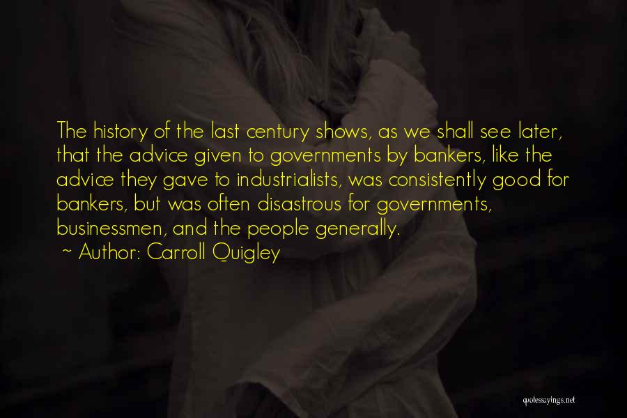 Carroll Quigley Quotes: The History Of The Last Century Shows, As We Shall See Later, That The Advice Given To Governments By Bankers,