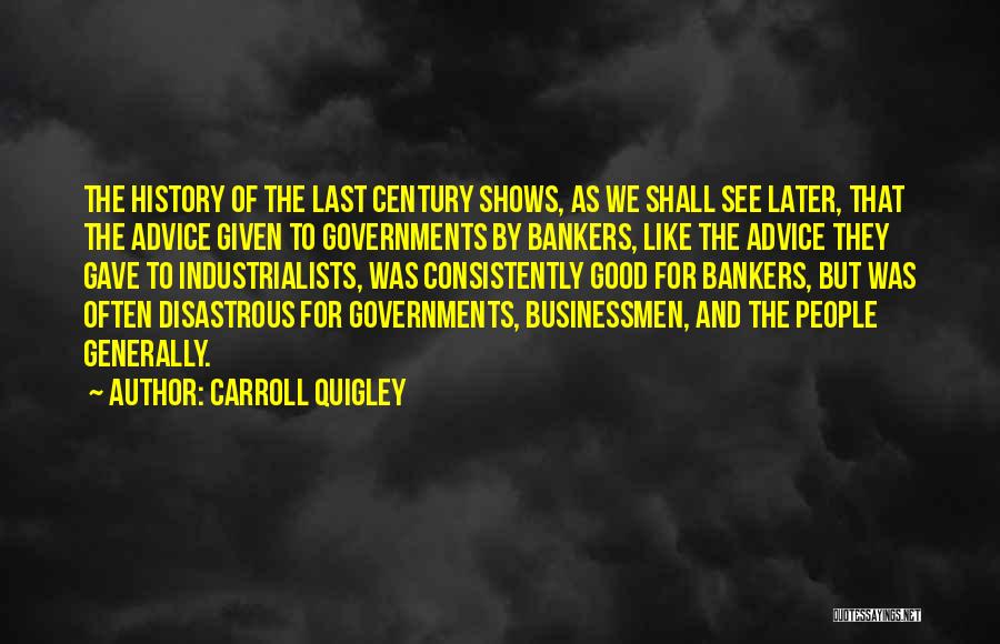 Carroll Quigley Quotes: The History Of The Last Century Shows, As We Shall See Later, That The Advice Given To Governments By Bankers,