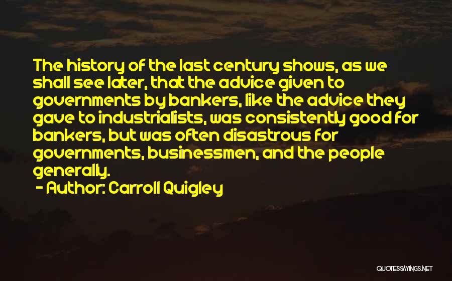 Carroll Quigley Quotes: The History Of The Last Century Shows, As We Shall See Later, That The Advice Given To Governments By Bankers,