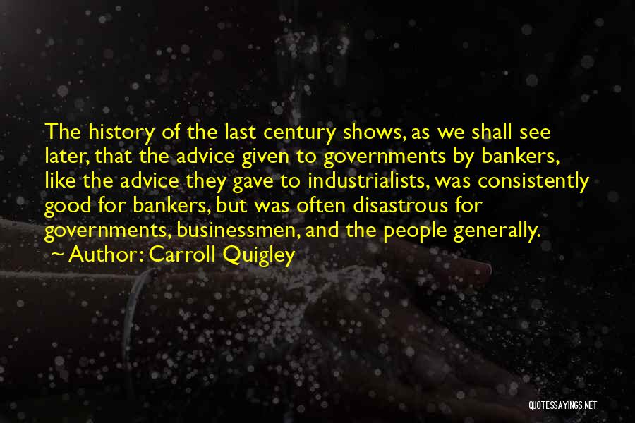 Carroll Quigley Quotes: The History Of The Last Century Shows, As We Shall See Later, That The Advice Given To Governments By Bankers,