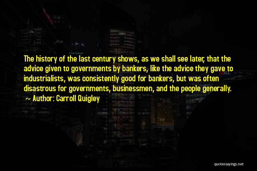 Carroll Quigley Quotes: The History Of The Last Century Shows, As We Shall See Later, That The Advice Given To Governments By Bankers,