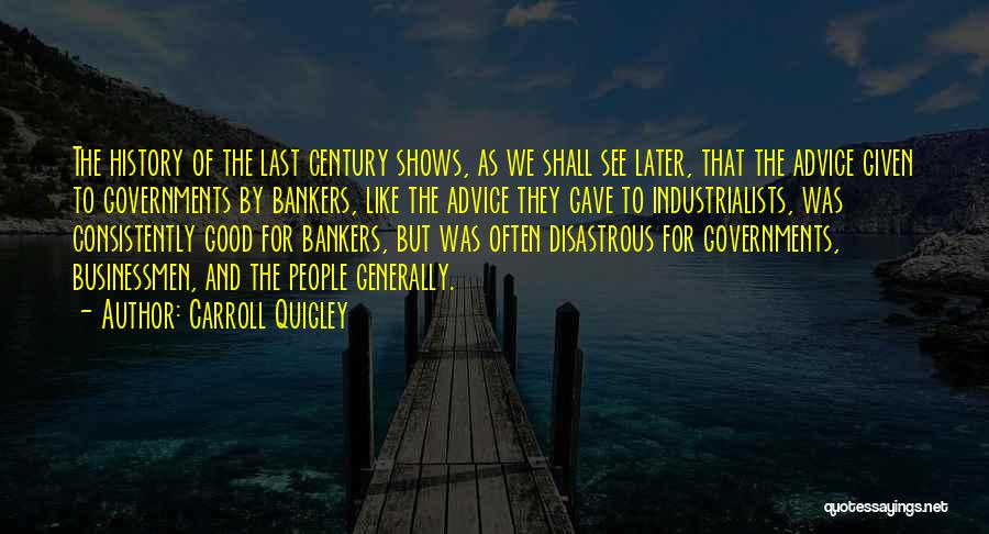 Carroll Quigley Quotes: The History Of The Last Century Shows, As We Shall See Later, That The Advice Given To Governments By Bankers,