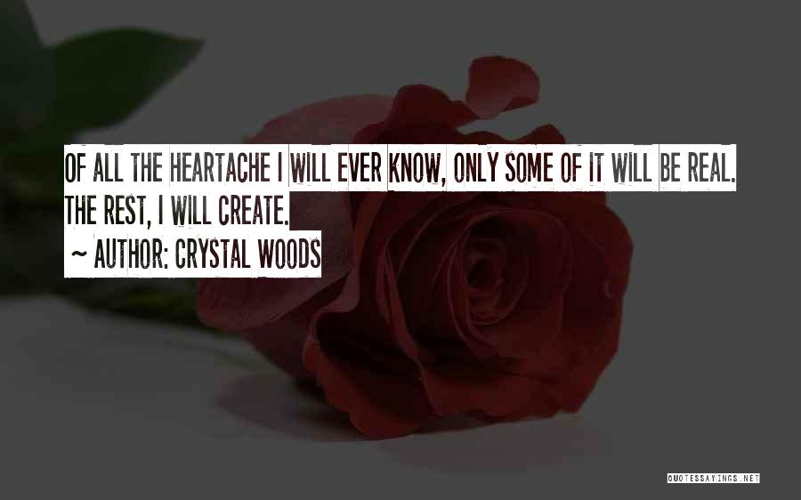 Crystal Woods Quotes: Of All The Heartache I Will Ever Know, Only Some Of It Will Be Real. The Rest, I Will Create.