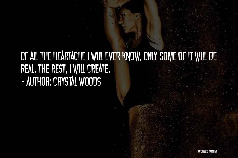Crystal Woods Quotes: Of All The Heartache I Will Ever Know, Only Some Of It Will Be Real. The Rest, I Will Create.