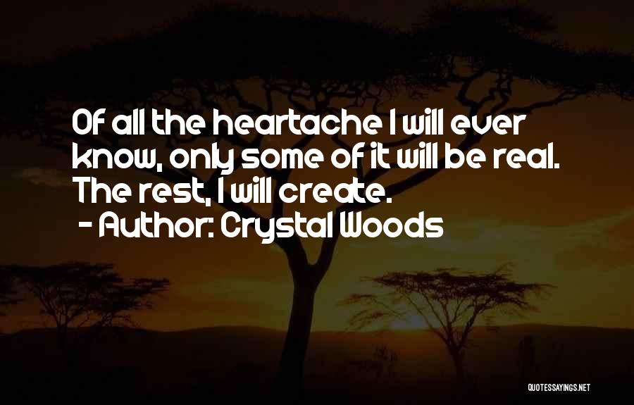 Crystal Woods Quotes: Of All The Heartache I Will Ever Know, Only Some Of It Will Be Real. The Rest, I Will Create.