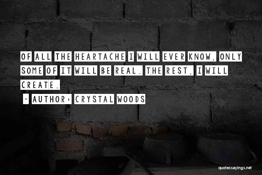 Crystal Woods Quotes: Of All The Heartache I Will Ever Know, Only Some Of It Will Be Real. The Rest, I Will Create.