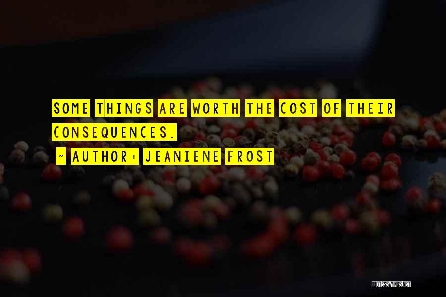 Jeaniene Frost Quotes: Some Things Are Worth The Cost Of Their Consequences.