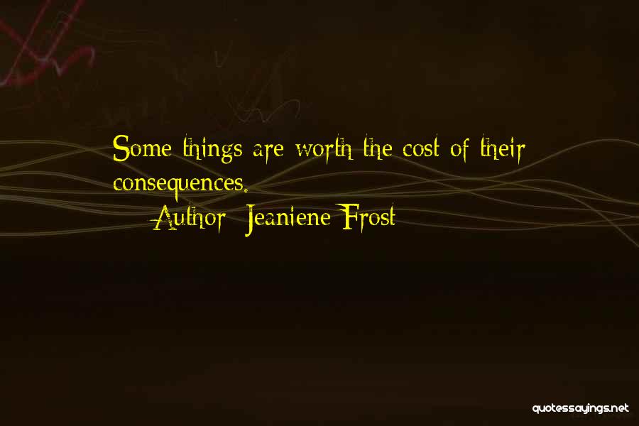 Jeaniene Frost Quotes: Some Things Are Worth The Cost Of Their Consequences.