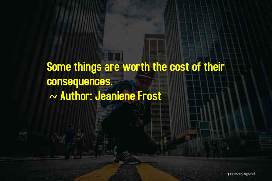 Jeaniene Frost Quotes: Some Things Are Worth The Cost Of Their Consequences.