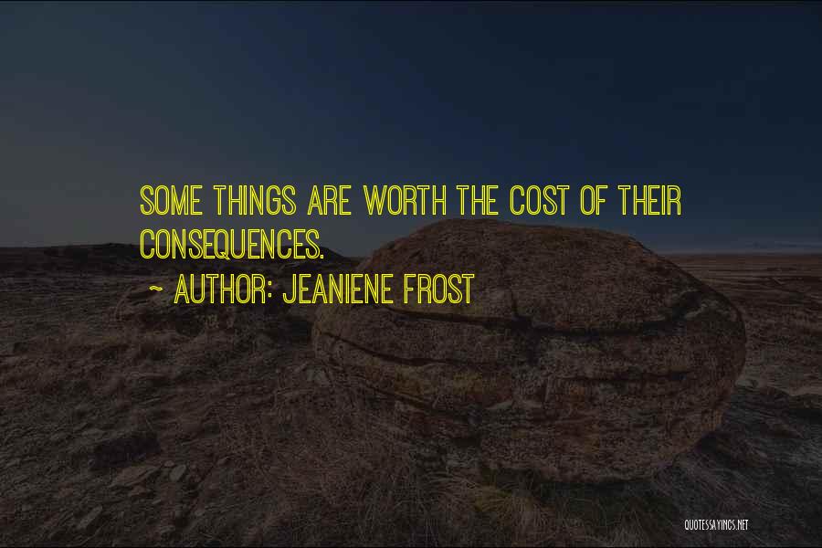 Jeaniene Frost Quotes: Some Things Are Worth The Cost Of Their Consequences.