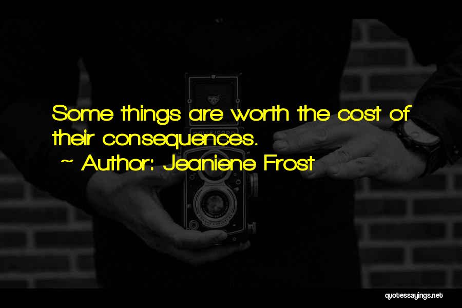 Jeaniene Frost Quotes: Some Things Are Worth The Cost Of Their Consequences.