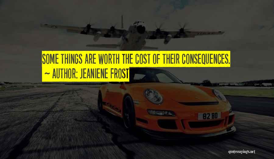 Jeaniene Frost Quotes: Some Things Are Worth The Cost Of Their Consequences.