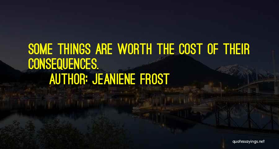 Jeaniene Frost Quotes: Some Things Are Worth The Cost Of Their Consequences.