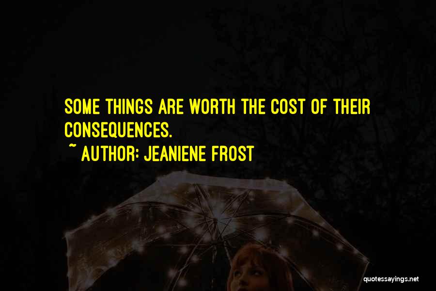 Jeaniene Frost Quotes: Some Things Are Worth The Cost Of Their Consequences.