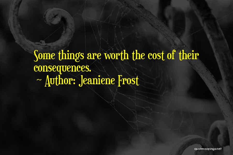 Jeaniene Frost Quotes: Some Things Are Worth The Cost Of Their Consequences.