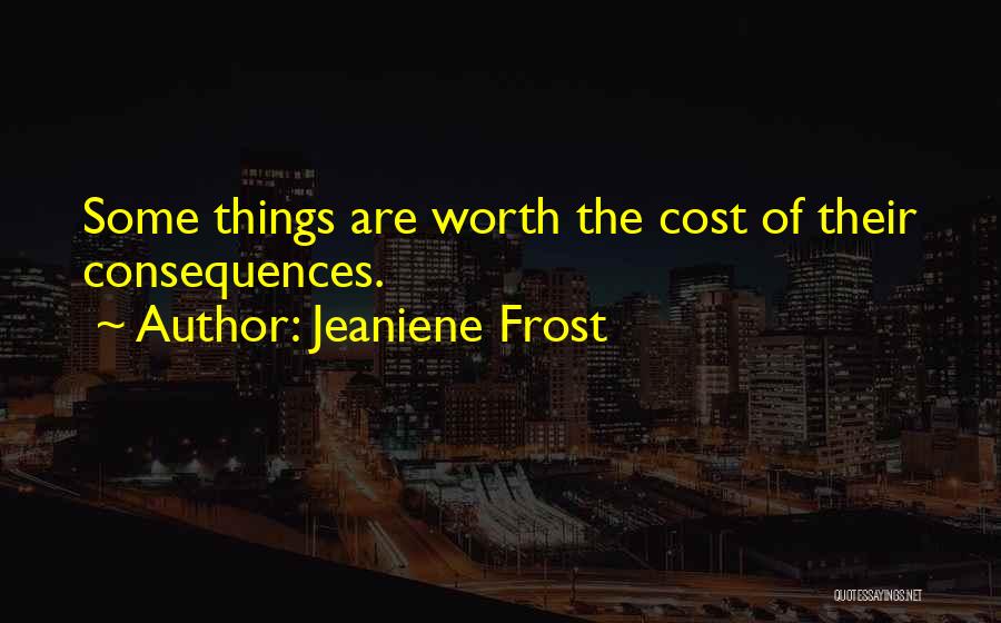 Jeaniene Frost Quotes: Some Things Are Worth The Cost Of Their Consequences.