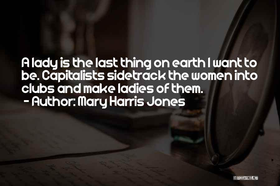 Mary Harris Jones Quotes: A Lady Is The Last Thing On Earth I Want To Be. Capitalists Sidetrack The Women Into Clubs And Make